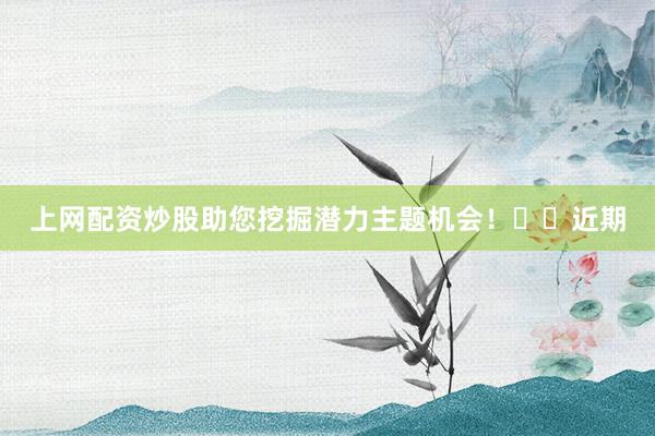 上网配资炒股助您挖掘潜力主题机会！		　　近期