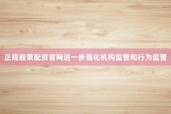 正规股票配资官网进一步强化机构监管和行为监管