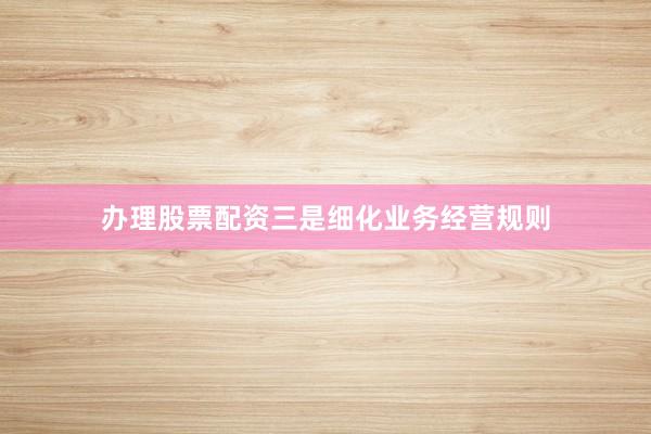 办理股票配资三是细化业务经营规则
