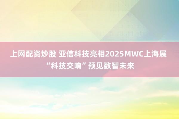 上网配资炒股 亚信科技亮相2025MWC上海展 “科技交响”预见数智未来