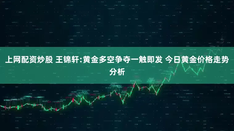 上网配资炒股 王锦轩:黄金多空争夺一触即发 今日黄金价格走势分析