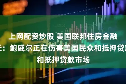 上网配资炒股 美国联邦住房金融局局长：鲍威尔正在伤害美国民众和抵押贷款市场