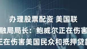 办理股票配资 美国联邦住房金融局局长：鲍威尔正在伤害美国民众和抵押贷款市场