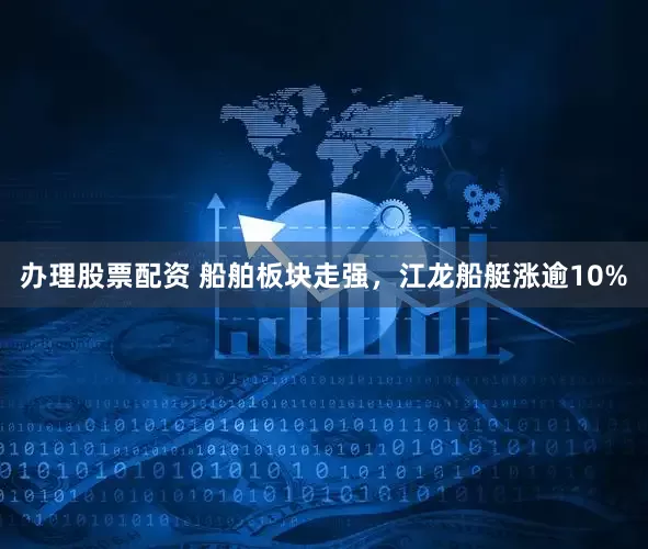 办理股票配资 船舶板块走强，江龙船艇涨逾10%
