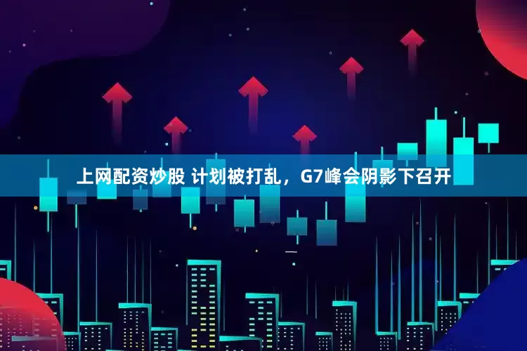 上网配资炒股 计划被打乱，G7峰会阴影下召开