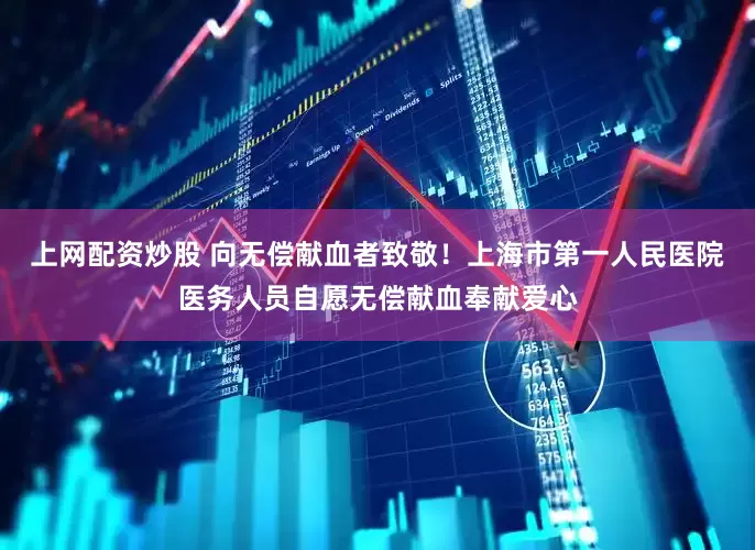 上网配资炒股 向无偿献血者致敬！上海市第一人民医院医务人员自愿无偿献血奉献爱心