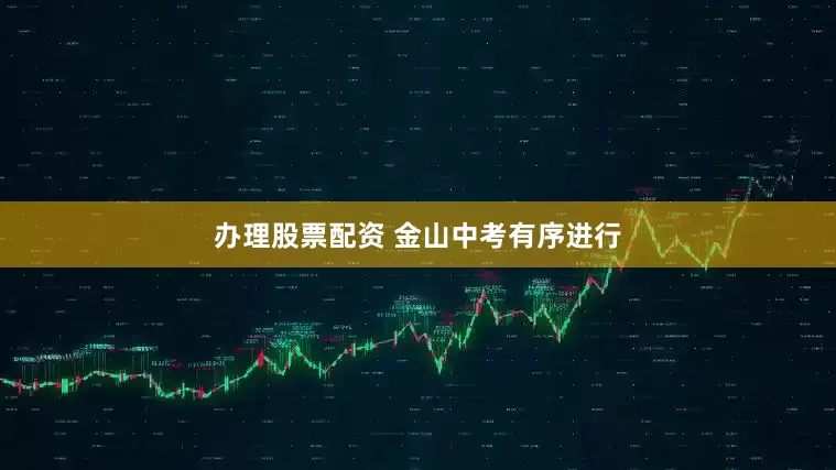 办理股票配资 金山中考有序进行