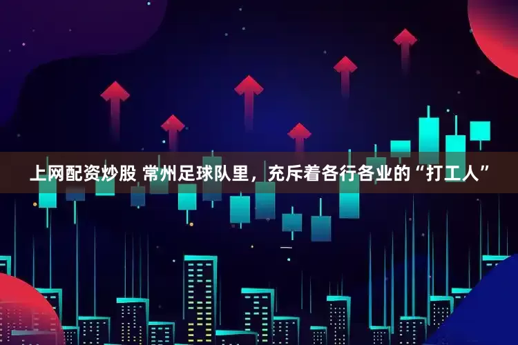 上网配资炒股 常州足球队里，充斥着各行各业的“打工人”