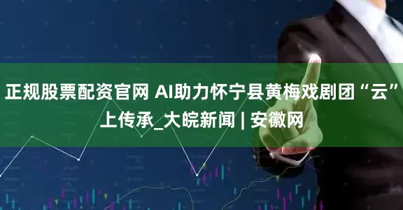正规股票配资官网 AI助力怀宁县黄梅戏剧团“云”上传承_大皖新闻 | 安徽网