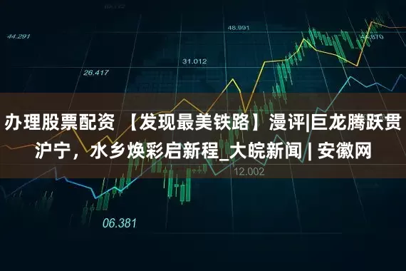 办理股票配资 【发现最美铁路】漫评|巨龙腾跃贯沪宁，水乡焕彩启新程_大皖新闻 | 安徽网
