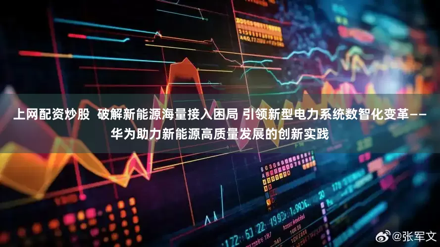 上网配资炒股  破解新能源海量接入困局 引领新型电力系统数智化变革——华为助力新能源高质量发展的创新实践