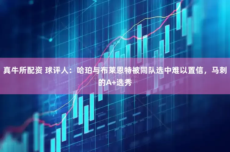 真牛所配资 球评人：哈珀与布莱恩特被同队选中难以置信，马刺的A+选秀