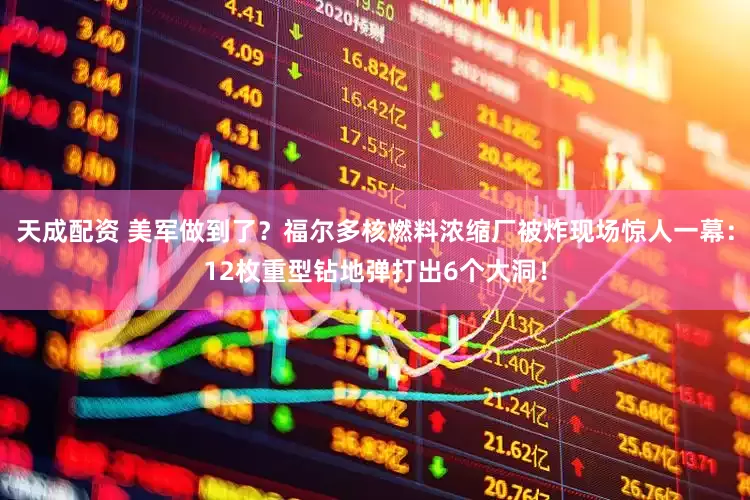 天成配资 美军做到了？福尔多核燃料浓缩厂被炸现场惊人一幕：12枚重型钻地弹打出6个大洞！