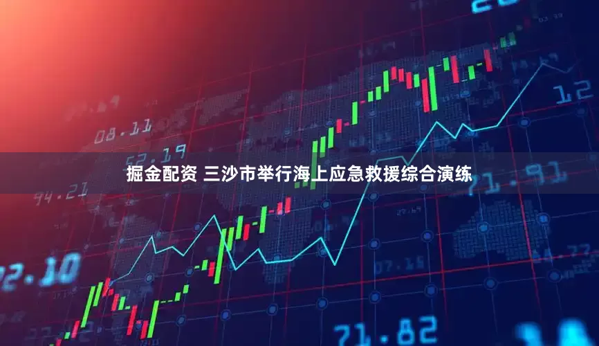 掘金配资 三沙市举行海上应急救援综合演练