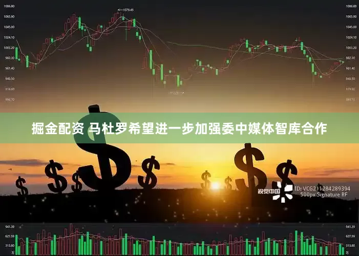 掘金配资 马杜罗希望进一步加强委中媒体智库合作