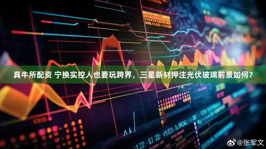 真牛所配资 宁换实控人也要玩跨界，三星新材押注光伏玻璃前景如何？