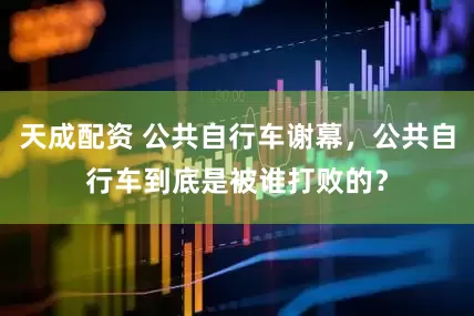 天成配资 公共自行车谢幕，公共自行车到底是被谁打败的？