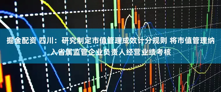 掘金配资 四川：研究制定市值管理成效计分规则 将市值管理纳入省属监管企业负责人经营业绩考核