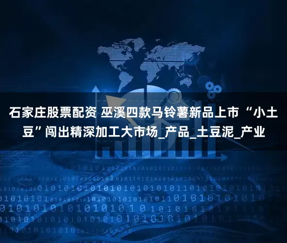 石家庄股票配资 巫溪四款马铃薯新品上市 “小土豆”闯出精深加工大市场_产品_土豆泥_产业