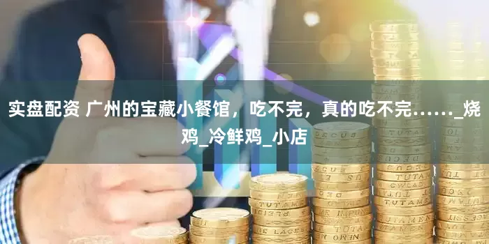 实盘配资 广州的宝藏小餐馆，吃不完，真的吃不完……_烧鸡_冷鲜鸡_小店