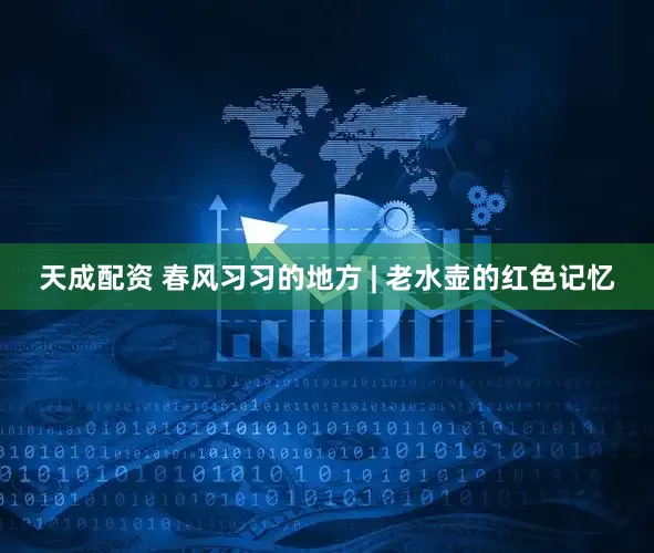 天成配资 春风习习的地方 | 老水壶的红色记忆