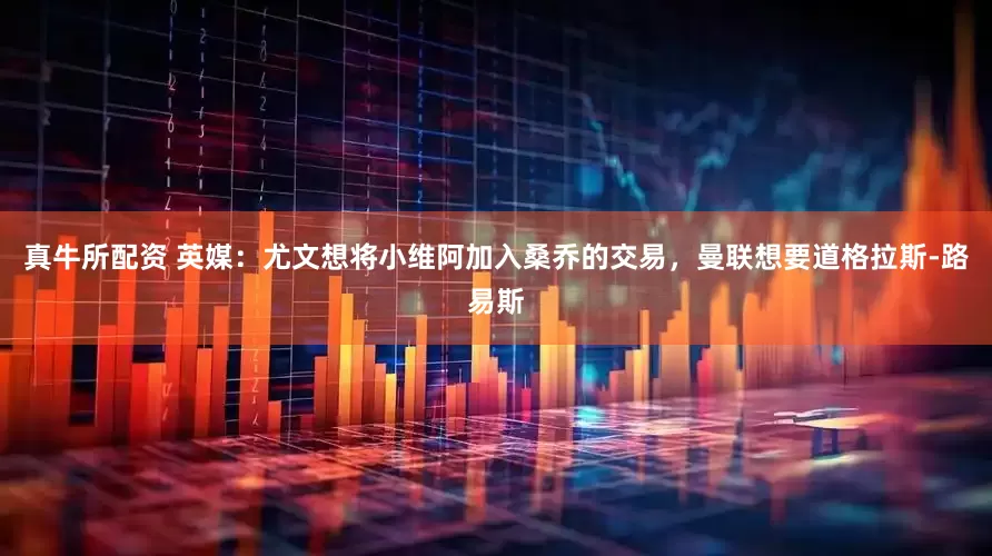 真牛所配资 英媒：尤文想将小维阿加入桑乔的交易，曼联想要道格拉斯-路易斯