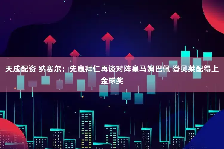 天成配资 纳赛尔：先赢拜仁再谈对阵皇马姆巴佩 登贝莱配得上金球奖