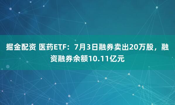 掘金配资 医药ETF：7月3日融券卖出20万股，融资融券余额10.11亿元