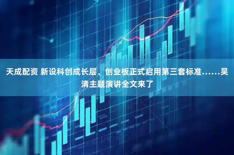 天成配资 新设科创成长层、创业板正式启用第三套标准……吴清主题演讲全文来了
