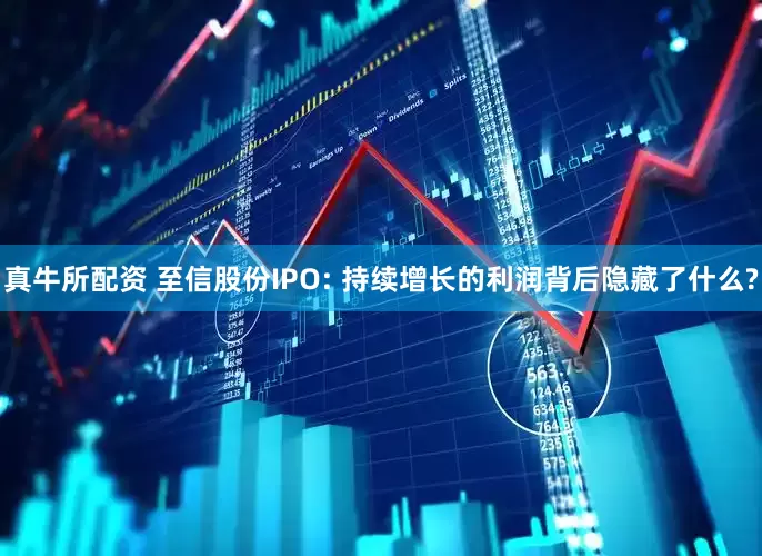 真牛所配资 至信股份IPO: 持续增长的利润背后隐藏了什么?