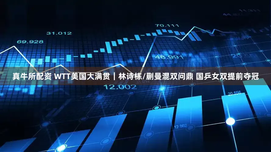 真牛所配资 WTT美国大满贯｜林诗栋/蒯曼混双问鼎 国乒女双提前夺冠