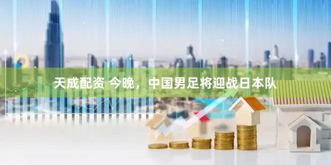 天成配资 今晚，中国男足将迎战日本队