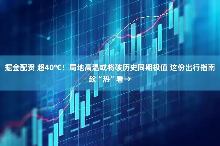 掘金配资 超40℃！局地高温或将破历史同期极值 这份出行指南趁“热”看→