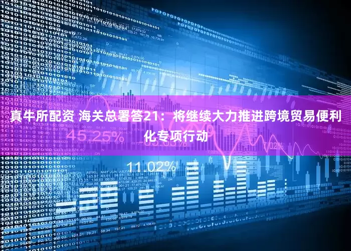 真牛所配资 海关总署答21：将继续大力推进跨境贸易便利化专项行动