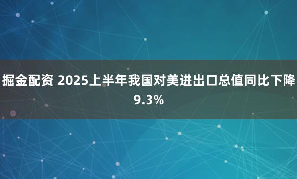 掘金配资 2025上半年我国对美进出口总值同比下降9.3%