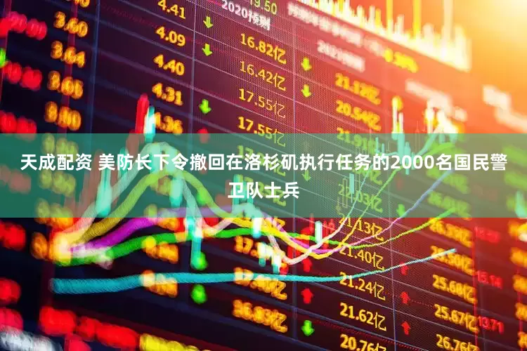 天成配资 美防长下令撤回在洛杉矶执行任务的2000名国民警卫队士兵