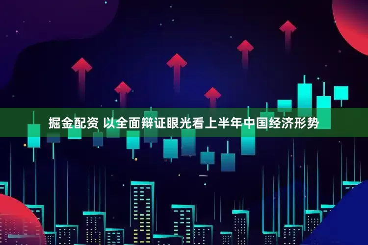掘金配资 以全面辩证眼光看上半年中国经济形势