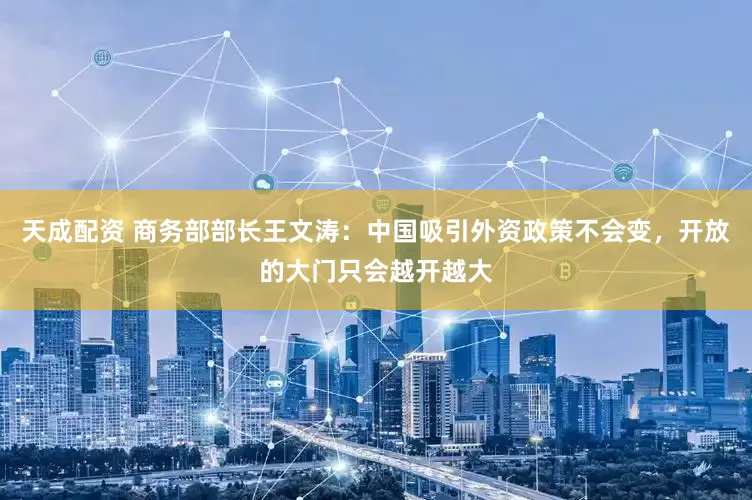 天成配资 商务部部长王文涛：中国吸引外资政策不会变，开放的大门只会越开越大