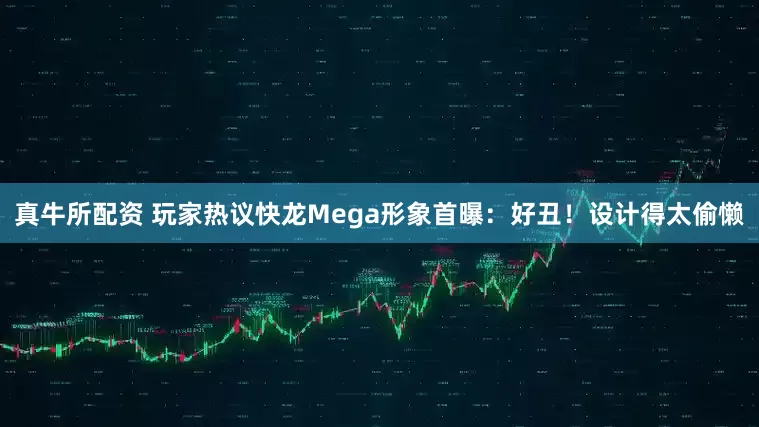 真牛所配资 玩家热议快龙Mega形象首曝：好丑！设计得太偷懒