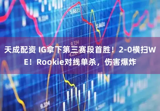 天成配资 IG拿下第三赛段首胜！2-0横扫WE！Rookie对线单杀，伤害爆炸