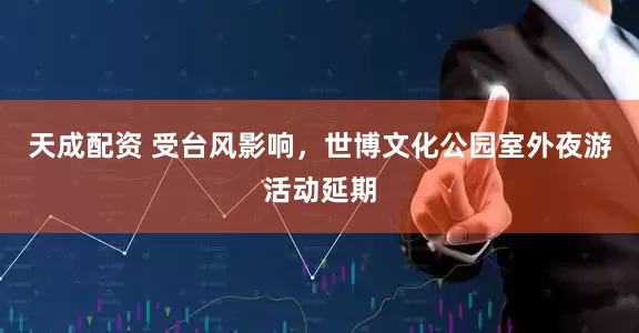 天成配资 受台风影响，世博文化公园室外夜游活动延期