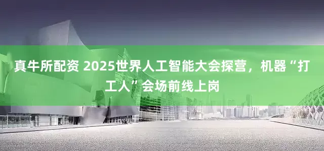 真牛所配资 2025世界人工智能大会探营，机器“打工人”会场前线上岗