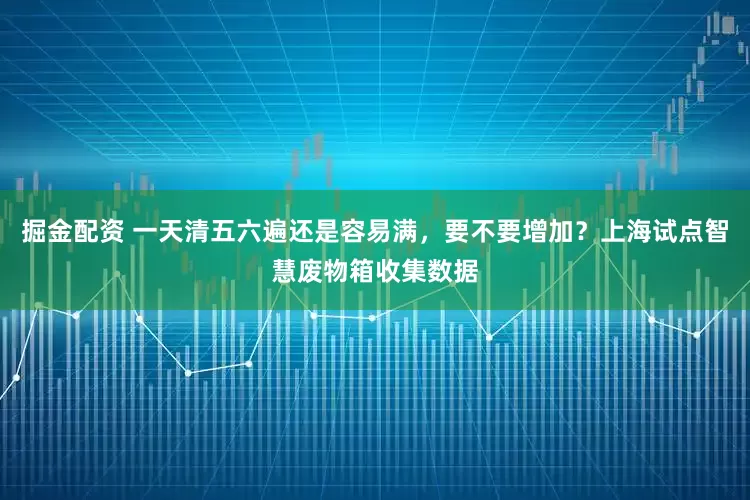 掘金配资 一天清五六遍还是容易满，要不要增加？上海试点智慧废物箱收集数据