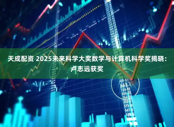 天成配资 2025未来科学大奖数学与计算机科学奖揭晓：卢志远获奖
