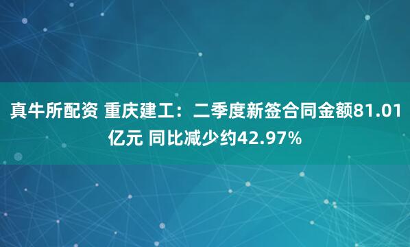 真牛所配资 重庆建工：二季度新签合同金额81.01亿元 同比减少约42.97%