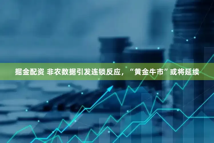 掘金配资 非农数据引发连锁反应，“黄金牛市”或将延续