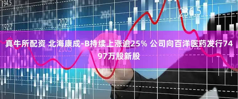 真牛所配资 北海康成-B持续上涨逾25% 公司向百洋医药发行7497万股新股
