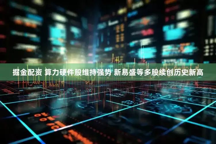 掘金配资 算力硬件股维持强势 新易盛等多股续创历史新高