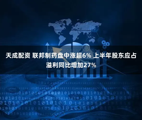 天成配资 联邦制药盘中涨超6% 上半年股东应占溢利同比增加27%