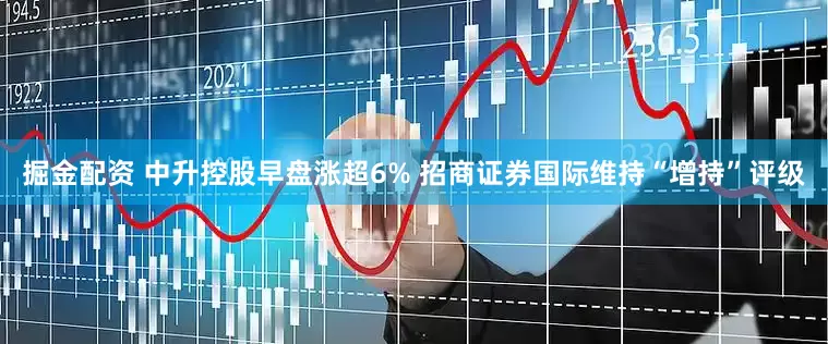 掘金配资 中升控股早盘涨超6% 招商证券国际维持“增持”评级